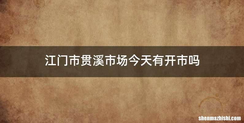 江门市贯溪市场今天有开市吗