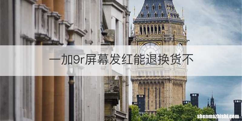 一加9r屏幕发红能退换货不