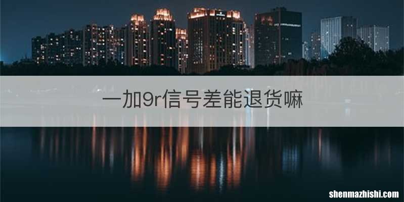 一加9r信号差能退货嘛