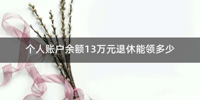 个人账户余额13万元退休能领多少