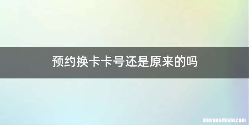 预约换卡卡号还是原来的吗