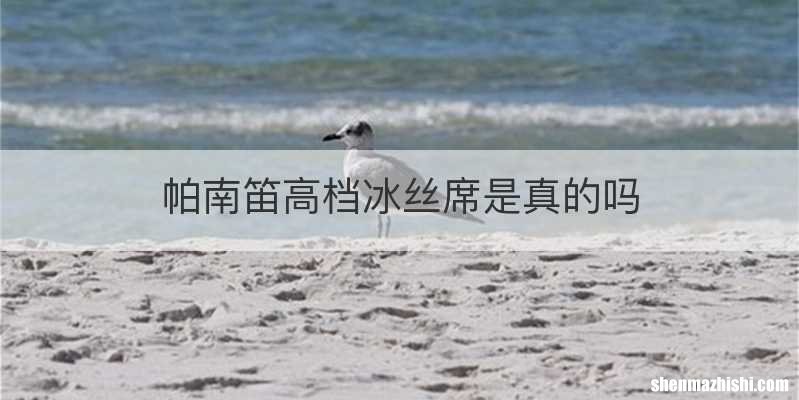 帕南笛高档冰丝席是真的吗