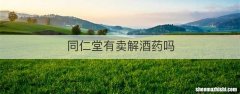 同仁堂有卖解酒药吗