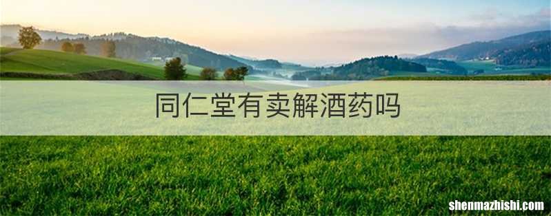 同仁堂有卖解酒药吗