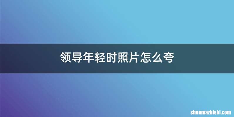 领导年轻时照片怎么夸