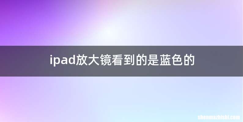 ipad放大镜看到的是蓝色的