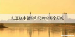 红豆糕木薯粉和马蹄粉哪个好吃