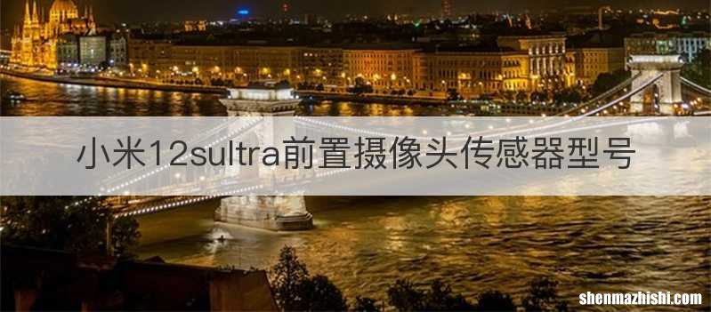 小米12sultra前置摄像头传感器型号