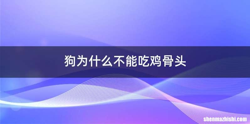 狗为什么不能吃鸡骨头