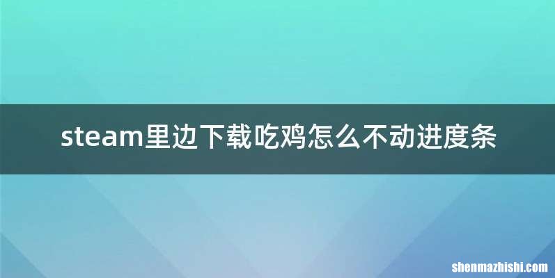 steam里边下载吃鸡怎么不动进度条