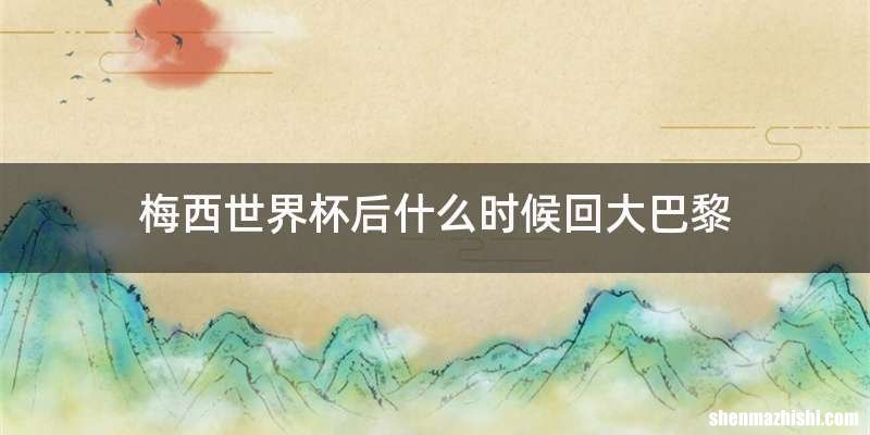 梅西世界杯后什么时候回大巴黎