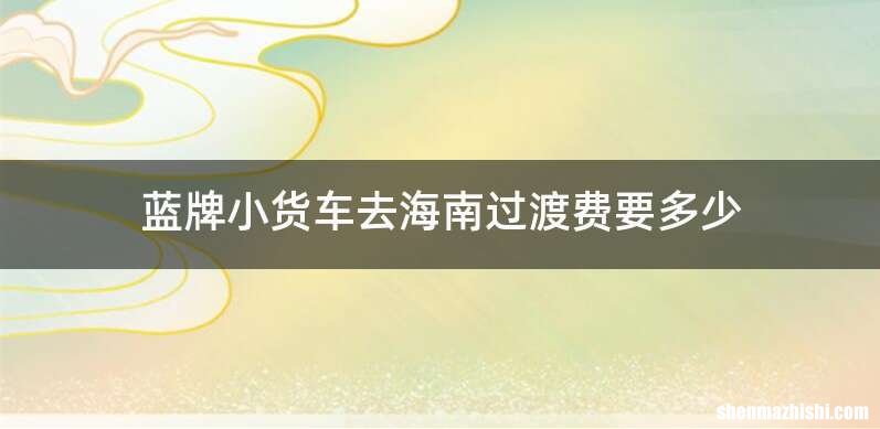 蓝牌小货车去海南过渡费要多少