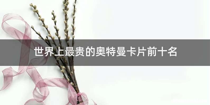 世界上最贵的奥特曼卡片前十名