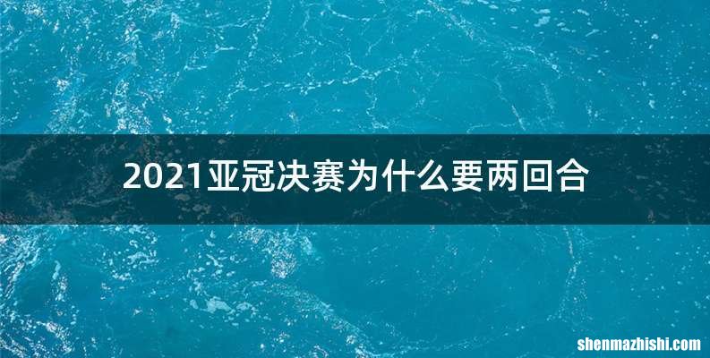 2021亚冠决赛为什么要两回合