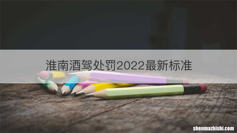 淮南酒驾处罚2022最新标准