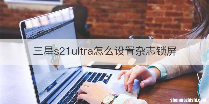三星s21ultra怎么设置杂志锁屏