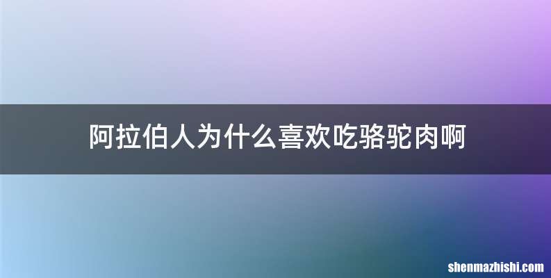 阿拉伯人为什么喜欢吃骆驼肉啊