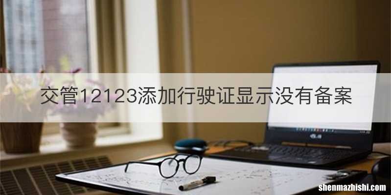 交管12123添加行驶证显示没有备案