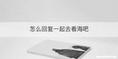 怎么回复一起去看海吧