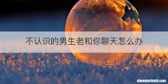 不认识的男生老和你聊天怎么办