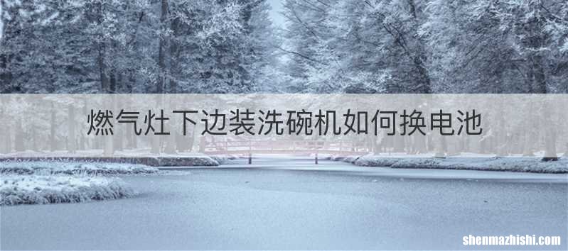 燃气灶下边装洗碗机如何换电池