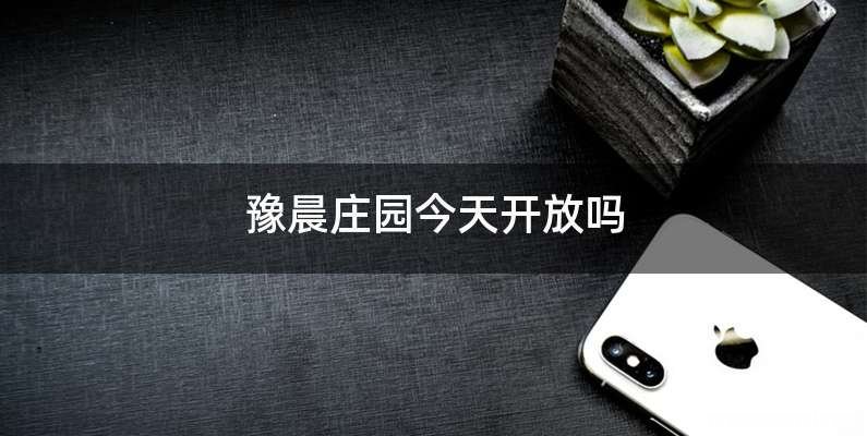 豫晨庄园今天开放吗