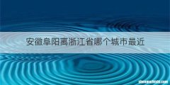 安徽阜阳离浙江省哪个城市最近