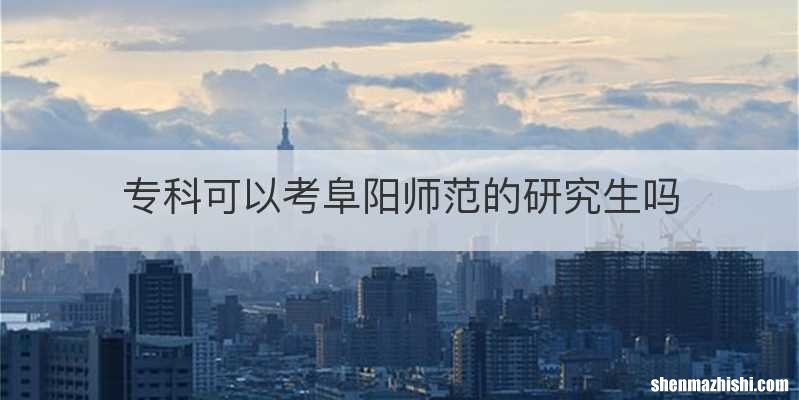 专科可以考阜阳师范的研究生吗
