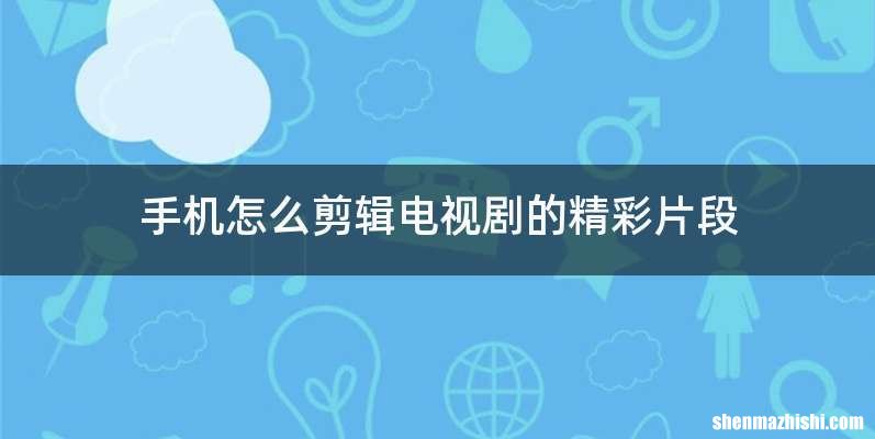 手机怎么剪辑电视剧的精彩片段