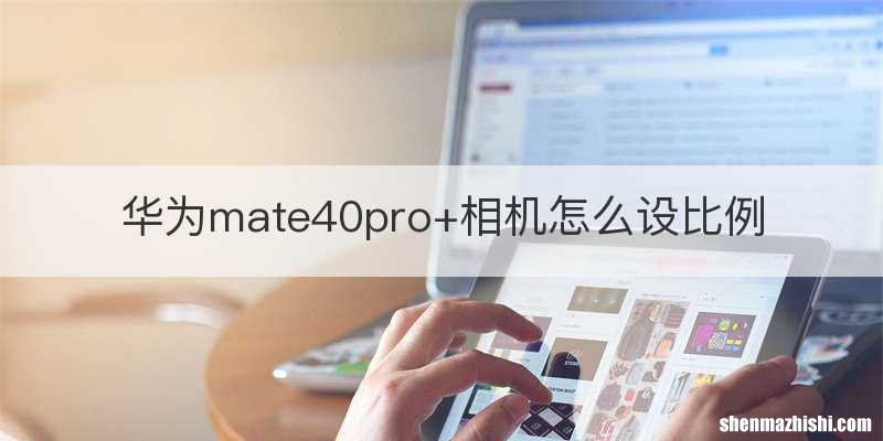 华为mate40pro+相机怎么设比例