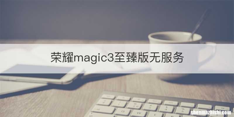 荣耀magic3至臻版无服务