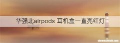 华强北airpods 耳机盒一直亮红灯