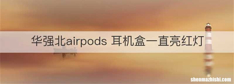华强北airpods 耳机盒一直亮红灯